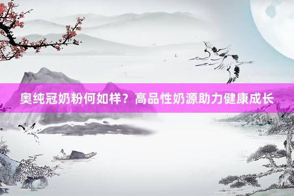 奥纯冠奶粉何如样？高品性奶源助力健康成长